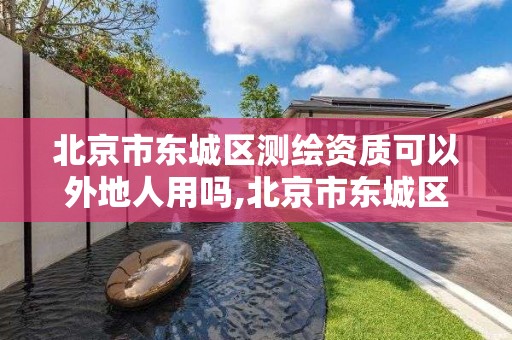 北京市东城区测绘资质可以外地人用吗,北京市东城区测绘资质可以外地人用吗现在