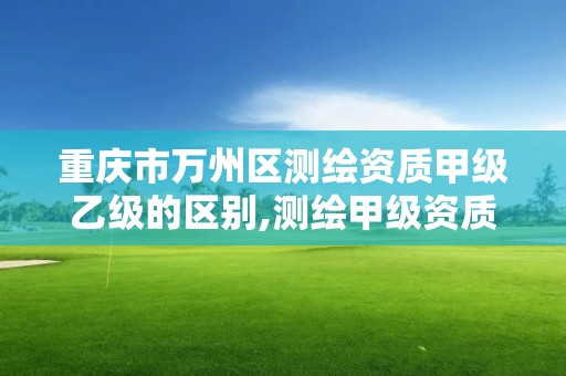 重庆市万州区测绘资质甲级乙级的区别,测绘甲级资质标准。