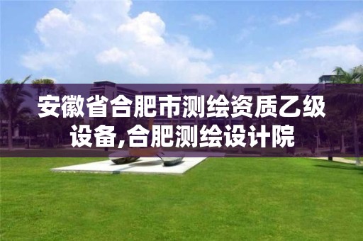 安徽省合肥市测绘资质乙级设备,合肥测绘设计院