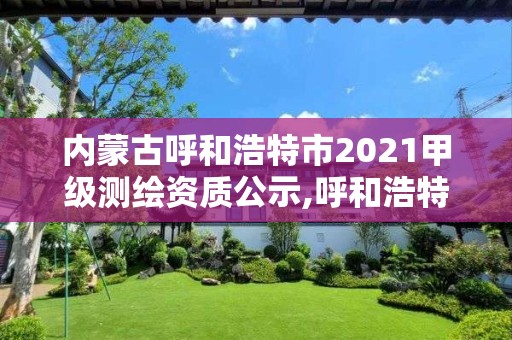 内蒙古呼和浩特市2021甲级测绘资质公示,呼和浩特测绘局属于什么单位管理