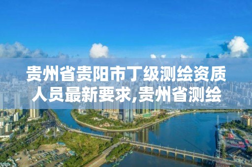 贵州省贵阳市丁级测绘资质人员最新要求,贵州省测绘资质管理条例。