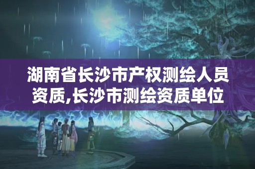 湖南省长沙市产权测绘人员资质,长沙市测绘资质单位名单