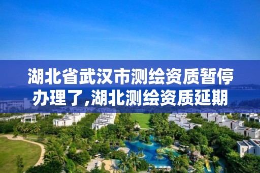 湖北省武汉市测绘资质暂停办理了,湖北测绘资质延期。