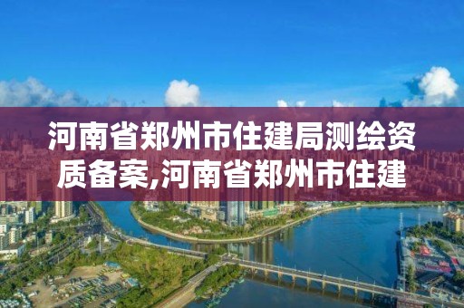 河南省郑州市住建局测绘资质备案,河南省郑州市住建局测绘资质备案公示