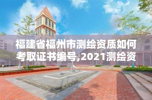 福建省福州市测绘资质如何考取证书编号,2021测绘资质延期公告福建省