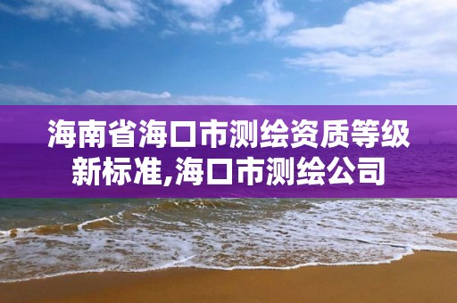 海南省海口市测绘资质等级新标准,海口市测绘公司