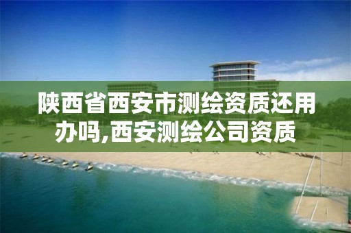 陕西省西安市测绘资质还用办吗,西安测绘公司资质