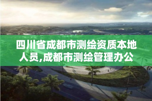 四川省成都市测绘资质本地人员,成都市测绘管理办公室