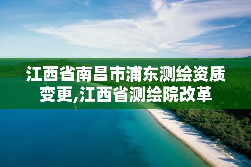 江西省南昌市浦东测绘资质变更,江西省测绘院改革