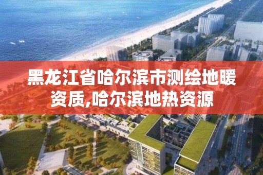 黑龙江省哈尔滨市测绘地暖资质,哈尔滨地热资源