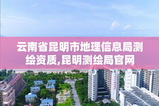 云南省昆明市地理信息局测绘资质,昆明测绘局官网