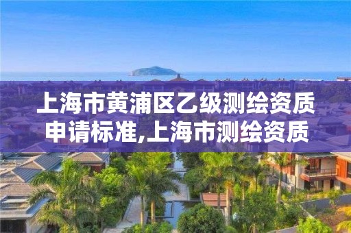 上海市黄浦区乙级测绘资质申请标准,上海市测绘资质单位名单