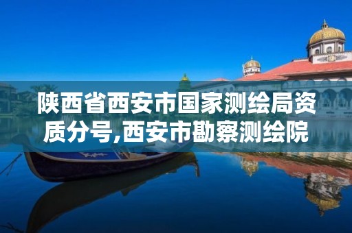 陕西省西安市国家测绘局资质分号,西安市勘察测绘院资质等级。