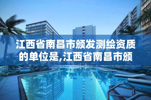 江西省南昌市颁发测绘资质的单位是,江西省南昌市颁发测绘资质的单位是哪个