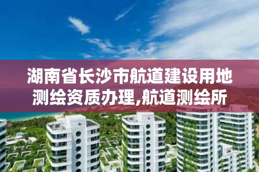 湖南省长沙市航道建设用地测绘资质办理,航道测绘所。