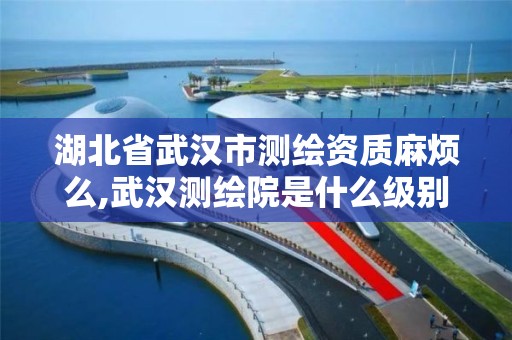 湖北省武汉市测绘资质麻烦么,武汉测绘院是什么级别