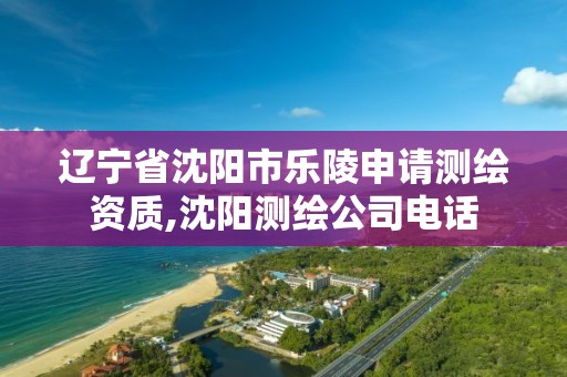 辽宁省沈阳市乐陵申请测绘资质,沈阳测绘公司电话