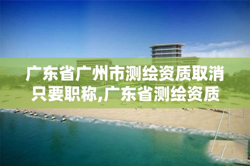 广东省广州市测绘资质取消只要职称,广东省测绘资质延期。 广东省广州市测绘资质取消只要职称,广东省测绘资质延期。
