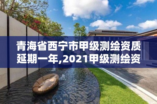 青海省西宁市甲级测绘资质延期一年,2021甲级测绘资质延期公告。