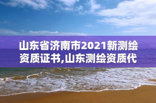 山东省济南市2021新测绘资质证书,山东测绘资质代办。