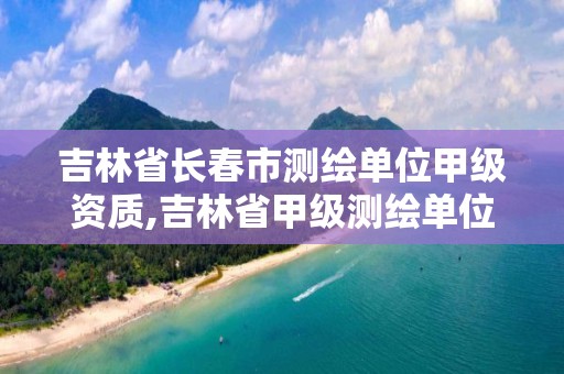 吉林省长春市测绘单位甲级资质,吉林省甲级测绘单位名单