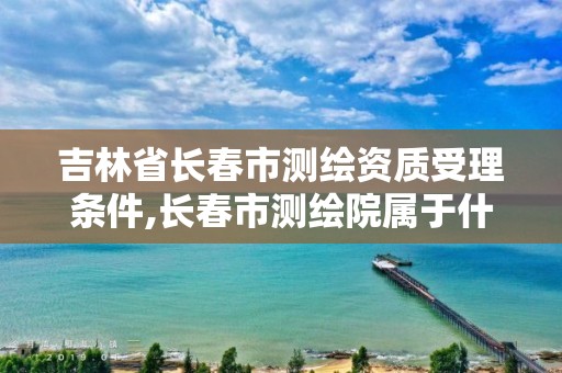 吉林省长春市测绘资质受理条件,长春市测绘院属于什么单位