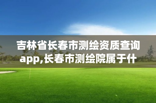 吉林省长春市测绘资质查询app,长春市测绘院属于什么单位