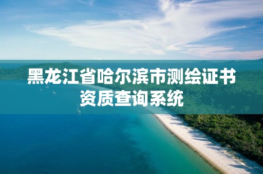 黑龙江省哈尔滨市测绘证书资质查询系统