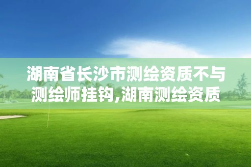 湖南省长沙市测绘资质不与测绘师挂钩,湖南测绘资质办理