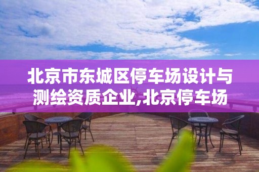 北京市东城区停车场设计与测绘资质企业,北京停车场管理承包公司。