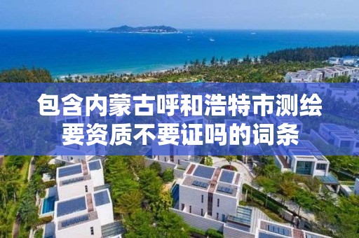 包含内蒙古呼和浩特市测绘要资质不要证吗的词条