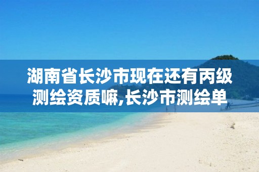 湖南省长沙市现在还有丙级测绘资质嘛,长沙市测绘单位招聘。