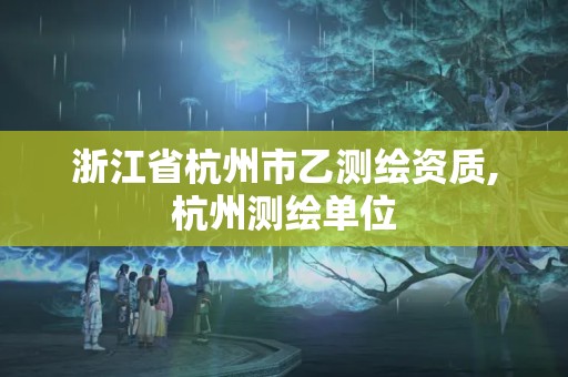 浙江省杭州市乙测绘资质,杭州测绘单位