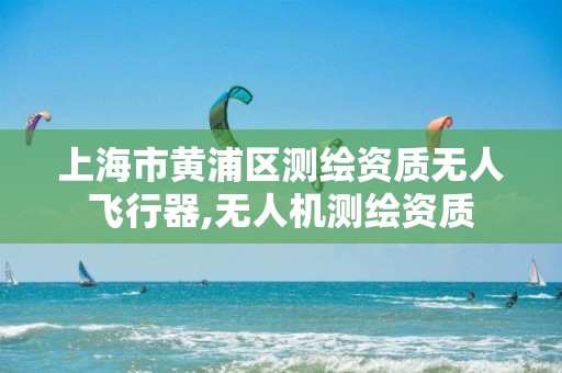 上海市黄浦区测绘资质无人飞行器,无人机测绘资质