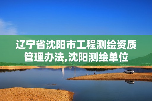 辽宁省沈阳市工程测绘资质管理办法,沈阳测绘单位