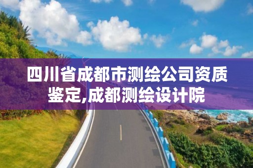 四川省成都市测绘公司资质鉴定,成都测绘设计院