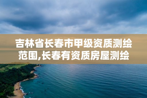 吉林省长春市甲级资质测绘范围,长春有资质房屋测绘公司电话