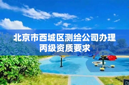 北京市西城区测绘公司办理丙级资质要求