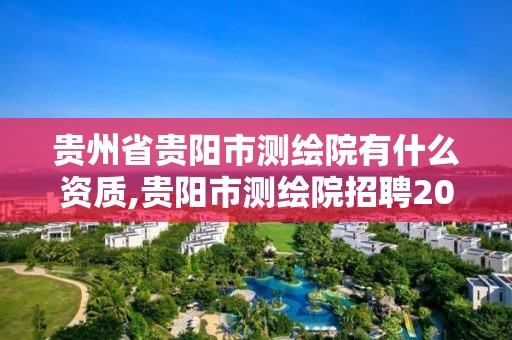 贵州省贵阳市测绘院有什么资质,贵阳市测绘院招聘2021