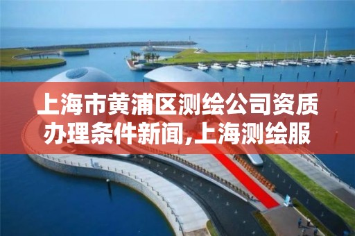 上海市黄浦区测绘公司资质办理条件新闻,上海测绘服务中心。