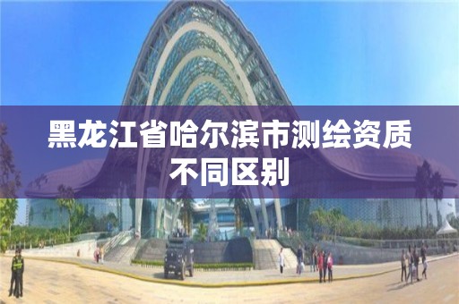 黑龙江省哈尔滨市测绘资质不同区别