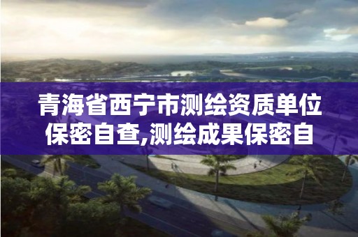 青海省西宁市测绘资质单位保密自查,测绘成果保密自查报告