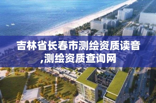 吉林省长春市测绘资质读音,测绘资质查询网