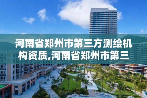 河南省郑州市第三方测绘机构资质,河南省郑州市第三方测绘机构资质公示。