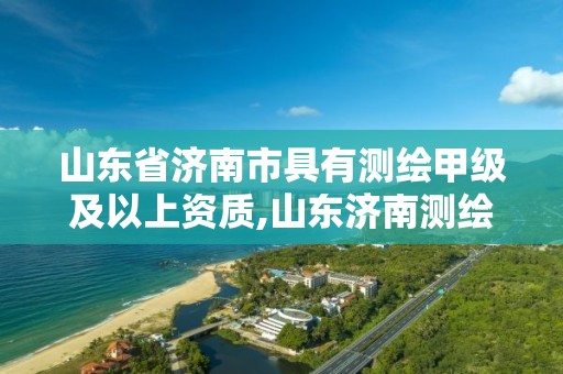 山东省济南市具有测绘甲级及以上资质,山东济南测绘公司有哪些