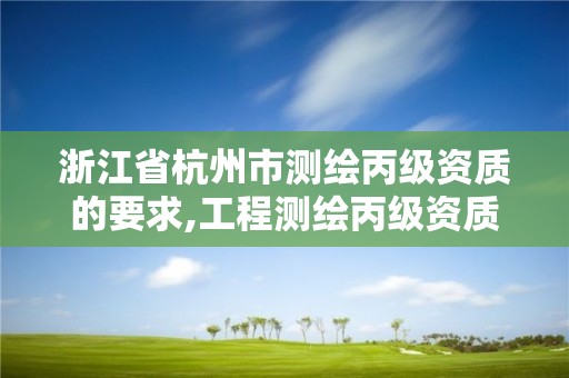 浙江省杭州市测绘丙级资质的要求,工程测绘丙级资质测绘范围