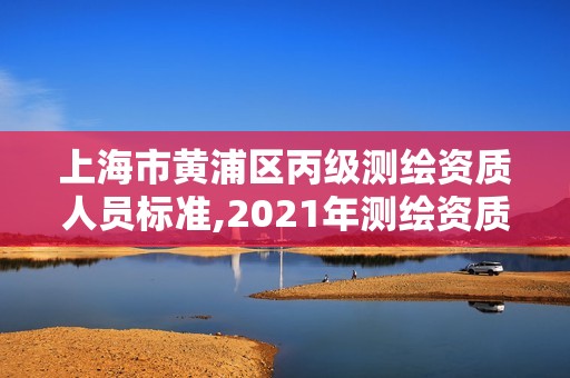 上海市黄浦区丙级测绘资质人员标准,2021年测绘资质丙级申报条件