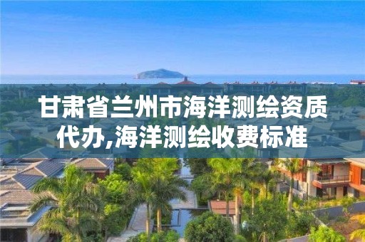 甘肃省兰州市海洋测绘资质代办,海洋测绘收费标准