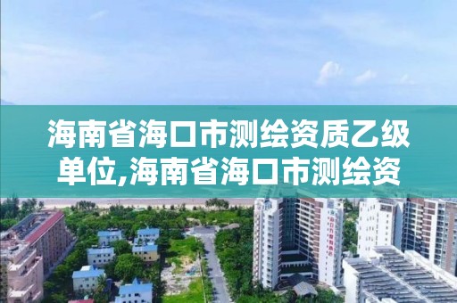 海南省海口市测绘资质乙级单位,海南省海口市测绘资质乙级单位有几家