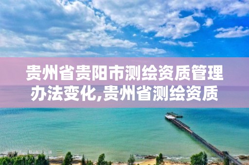 贵州省贵阳市测绘资质管理办法变化,贵州省测绘资质管理条例